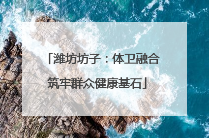 潍坊坊子：体卫融合筑牢群众健康基石