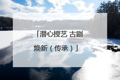 潜心授艺 古剧焕新（传承）