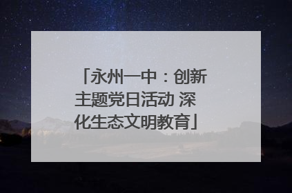 永州一中：创新主题党日活动 深化生态文明教育