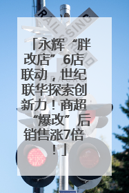 永辉“胖改店”6店联动，世纪联华探索创新力！商超“爆改”后销售涨7倍！
