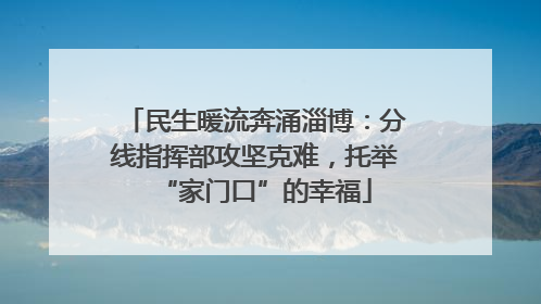 民生暖流奔涌淄博：分线指挥部攻坚克难，托举“家门口”的幸福