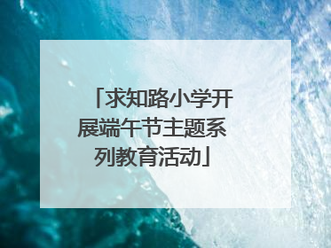 求知路小学开展端午节主题系列教育活动
