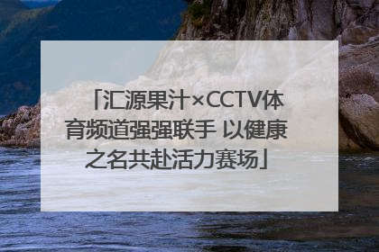 汇源果汁×CCTV体育频道强强联手 以健康之名共赴活力赛场