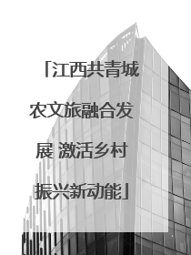 江西共青城农文旅融合发展 激活乡村振兴新动能