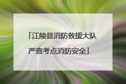 江陵县消防救援大队严查考点消防安全
