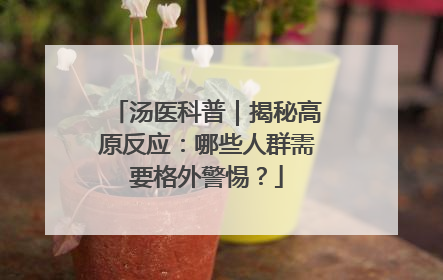 汤医科普｜揭秘高原反应：哪些人群需要格外警惕？