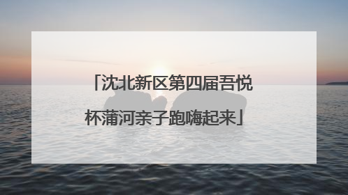 沈北新区第四届吾悦杯蒲河亲子跑嗨起来
