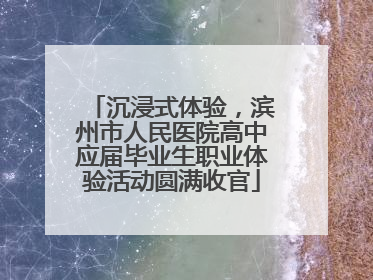 沉浸式体验，滨州市人民医院高中应届毕业生职业体验活动圆满收官