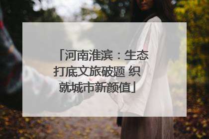 河南淮滨：生态打底文旅破题 织就城市新颜值