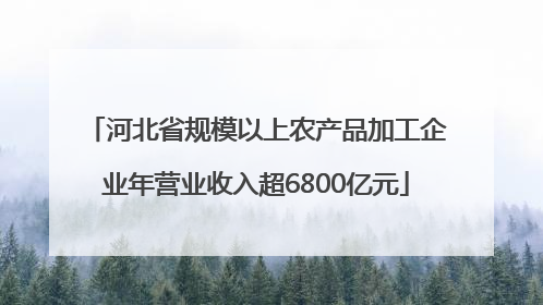 河北省规模以上农产品加工企业年营业收入超6800亿元
