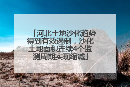 河北土地沙化趋势得到有效遏制，沙化土地面积连续4个监测周期实现缩减