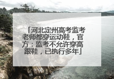 河北定州高考监考老师都穿运动鞋，官方：监考不允许穿高跟鞋，已执行多年