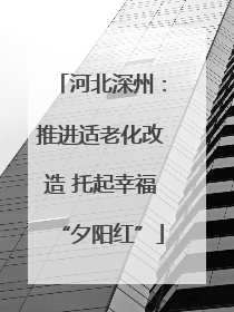 河北深州：推进适老化改造 托起幸福“夕阳红”