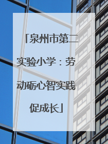 泉州市第二实验小学：劳动砺心智实践促成长