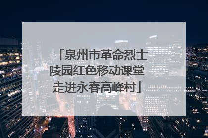 泉州市革命烈士陵园红色移动课堂走进永春高峰村