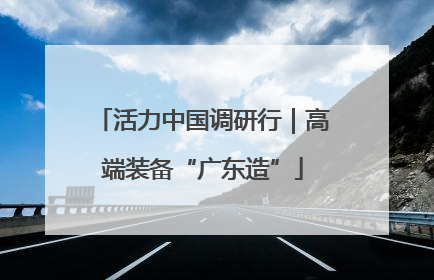 活力中国调研行｜高端装备“广东造”
