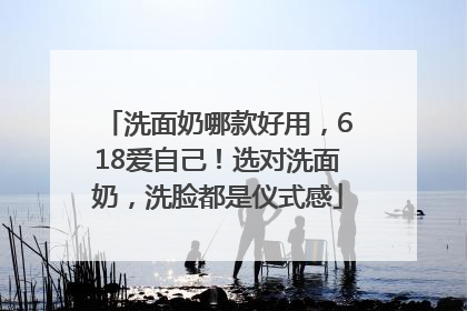 洗面奶哪款好用，618爱自己！选对洗面奶，洗脸都是仪式感