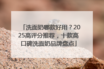 洗面奶哪款好用？2025高评分推荐，十款高口碑洗面奶品牌盘点