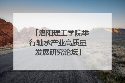 洛阳理工学院举行轴承产业高质量发展研究论坛