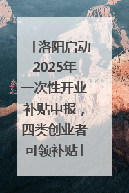洛阳启动2025年一次性开业补贴申报，四类创业者可领补贴