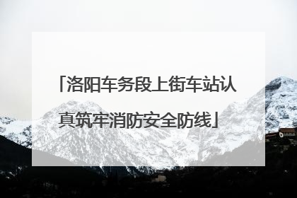 洛阳车务段上街车站认真筑牢消防安全防线