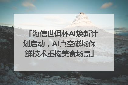 海信世俱杯AI焕新计划启动，AI真空磁场保鲜技术重构美食场景