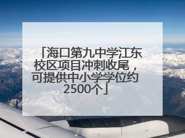 海口第九中学江东校区项目冲刺收尾，可提供中小学学位约2500个