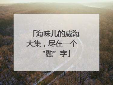 海味儿的威海大集，尽在一个“融”字