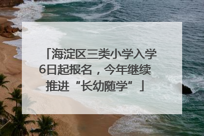 海淀区三类小学入学6日起报名，今年继续推进“长幼随学”