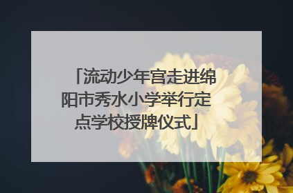 流动少年宫走进绵阳市秀水小学举行定点学校授牌仪式