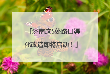济南这5处路口渠化改造即将启动！