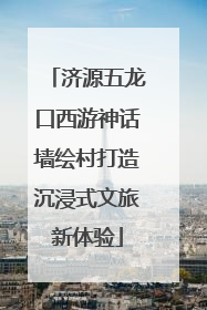 济源五龙口西游神话墙绘村打造沉浸式文旅新体验