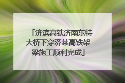 济滨高铁济南东特大桥下穿济莱高铁架梁施工顺利完成