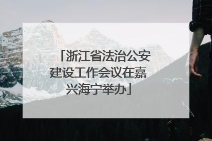 浙江省法治公安建设工作会议在嘉兴海宁举办