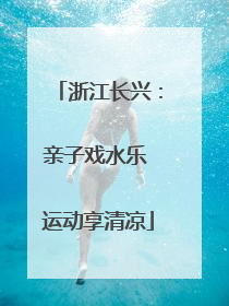 浙江长兴：亲子戏水乐 运动享清凉