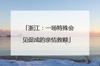 浙江：一场特殊会见促成的亲情救赎