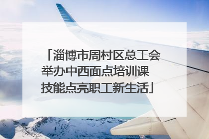 淄博市周村区总工会举办中西面点培训课 技能点亮职工新生活