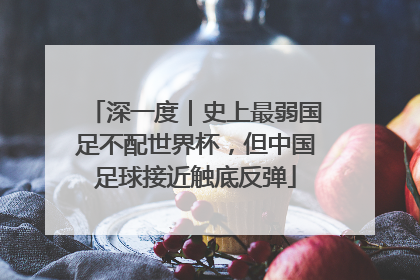 深一度｜史上最弱国足不配世界杯，但中国足球接近触底反弹