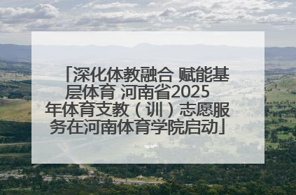 深化体教融合 赋能基层体育 河南省2025年体育支教（训）志愿服务在河南体育学院启动