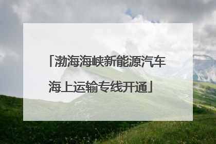 渤海海峡新能源汽车海上运输专线开通