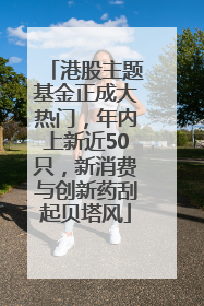 港股主题基金正成大热门，年内上新近50只，新消费与创新药刮起贝塔风