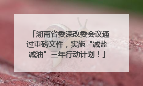 湖南省委深改委会议通过重磅文件，实施“减盐减油”三年行动计划！