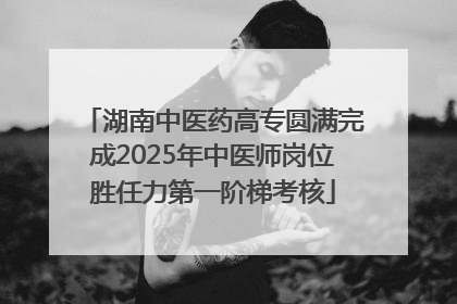 湖南中医药高专圆满完成2025年中医师岗位胜任力第一阶梯考核