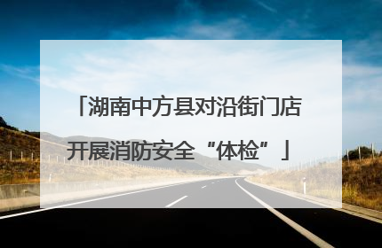 湖南中方县对沿街门店开展消防安全“体检”