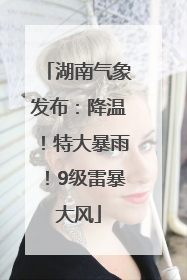 湖南气象发布：降温！特大暴雨！9级雷暴大风