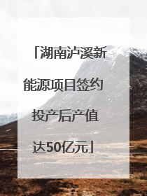 湖南泸溪新能源项目签约 投产后产值达50亿元