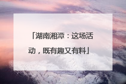 湖南湘潭：这场活动，既有趣又有料