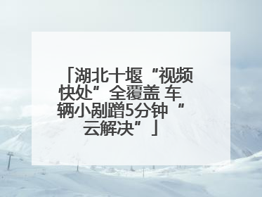 湖北十堰“视频快处”全覆盖 车辆小剐蹭5分钟“云解决”