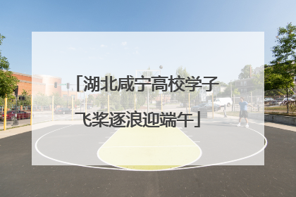 湖北咸宁高校学子飞桨逐浪迎端午
