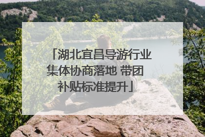 湖北宜昌导游行业集体协商落地 带团补贴标准提升